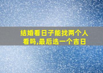 结婚看日子能找两个人看吗,最后选一个吉日