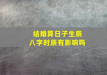 结婚算日子生辰八字时辰有影响吗