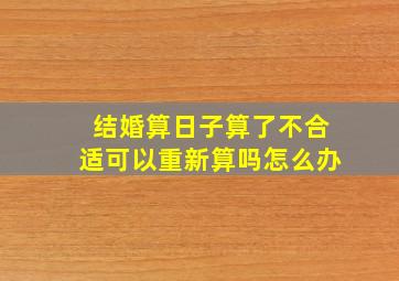 结婚算日子算了不合适可以重新算吗怎么办