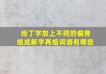 给丁字加上不同的偏旁组成新字再组词语有哪些