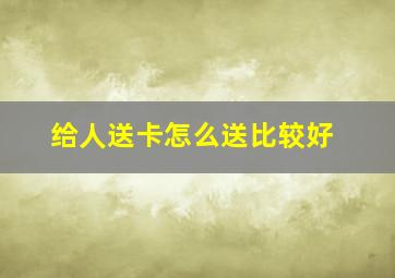 给人送卡怎么送比较好