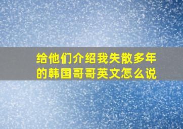 给他们介绍我失散多年的韩国哥哥英文怎么说