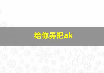 给你弄把ak