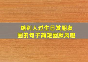 给别人过生日发朋友圈的句子简短幽默风趣