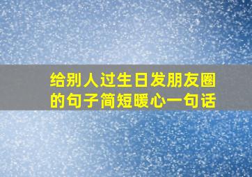 给别人过生日发朋友圈的句子简短暖心一句话