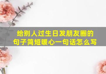 给别人过生日发朋友圈的句子简短暖心一句话怎么写