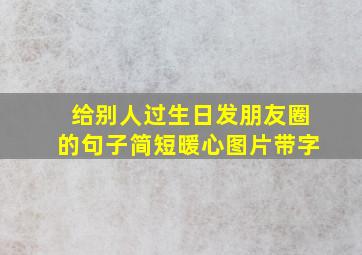 给别人过生日发朋友圈的句子简短暖心图片带字