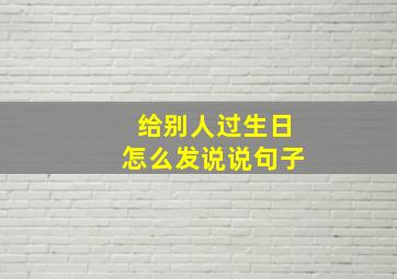 给别人过生日怎么发说说句子