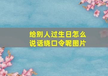 给别人过生日怎么说话绕口令呢图片