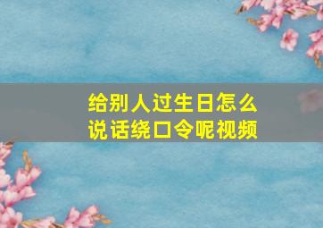 给别人过生日怎么说话绕口令呢视频