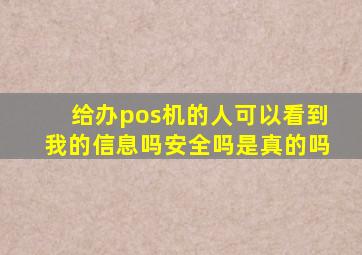 给办pos机的人可以看到我的信息吗安全吗是真的吗