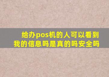 给办pos机的人可以看到我的信息吗是真的吗安全吗