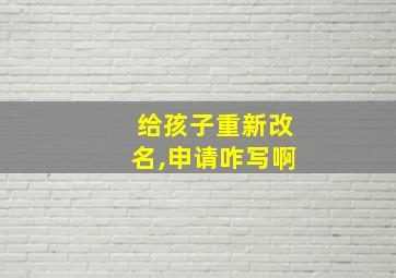 给孩子重新改名,申请咋写啊