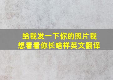 给我发一下你的照片我想看看你长啥样英文翻译