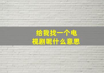 给我找一个电视剧呢什么意思