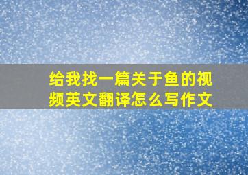 给我找一篇关于鱼的视频英文翻译怎么写作文