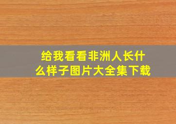 给我看看非洲人长什么样子图片大全集下载