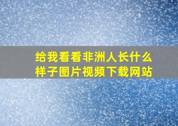 给我看看非洲人长什么样子图片视频下载网站