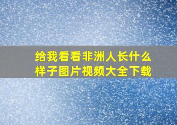 给我看看非洲人长什么样子图片视频大全下载