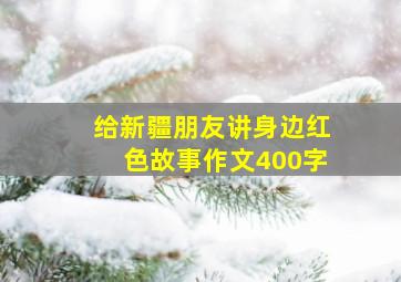 给新疆朋友讲身边红色故事作文400字