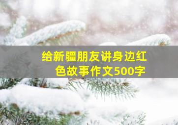 给新疆朋友讲身边红色故事作文500字