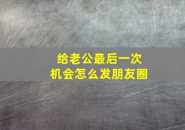 给老公最后一次机会怎么发朋友圈