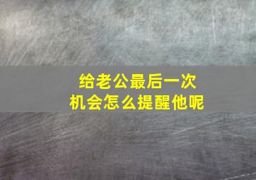 给老公最后一次机会怎么提醒他呢