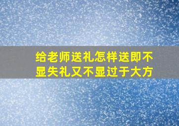 给老师送礼怎样送即不显失礼又不显过于大方