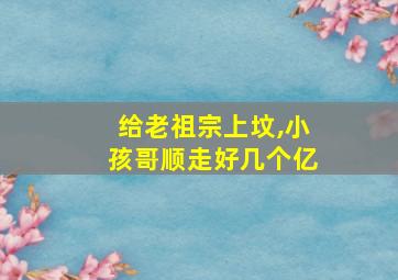 给老祖宗上坟,小孩哥顺走好几个亿