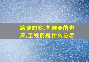 给谁的多,向谁要的也多,圣经的是什么意思