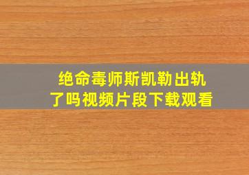 绝命毒师斯凯勒出轨了吗视频片段下载观看