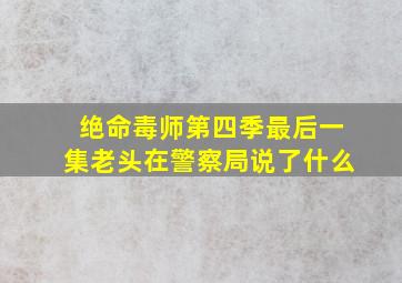 绝命毒师第四季最后一集老头在警察局说了什么