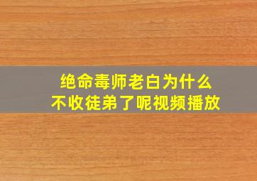 绝命毒师老白为什么不收徒弟了呢视频播放