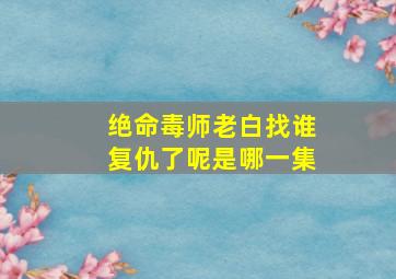 绝命毒师老白找谁复仇了呢是哪一集