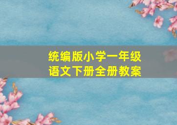 统编版小学一年级语文下册全册教案