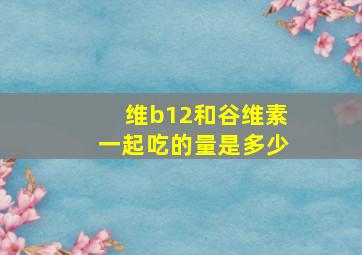 维b12和谷维素一起吃的量是多少