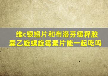 维c银翘片和布洛芬缓释胶囊乙旋螺旋霉素片能一起吃吗