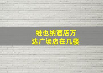 维也纳酒店万达广场店在几楼