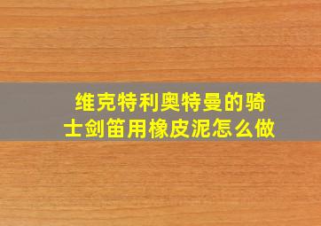 维克特利奥特曼的骑士剑笛用橡皮泥怎么做