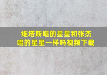 维塔斯唱的星星和张杰唱的星星一样吗视频下载