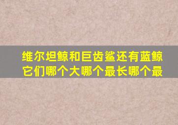 维尔坦鲸和巨齿鲨还有蓝鲸它们哪个大哪个最长哪个最