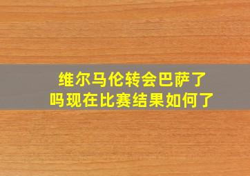 维尔马伦转会巴萨了吗现在比赛结果如何了