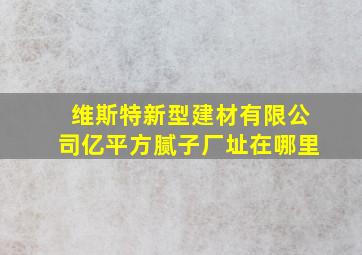 维斯特新型建材有限公司亿平方腻子厂址在哪里