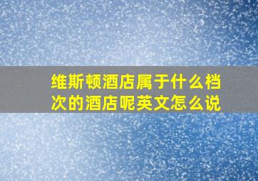 维斯顿酒店属于什么档次的酒店呢英文怎么说