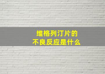 维格列汀片的不良反应是什么