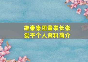 维泰集团董事长张爱平个人资料简介