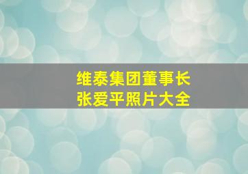 维泰集团董事长张爱平照片大全