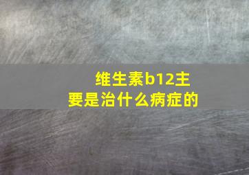 维生素b12主要是治什么病症的