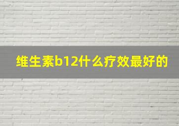 维生素b12什么疗效最好的