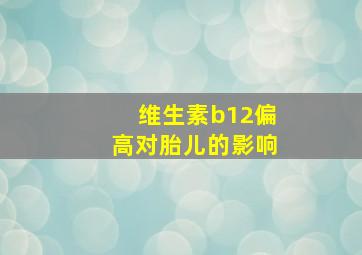 维生素b12偏高对胎儿的影响